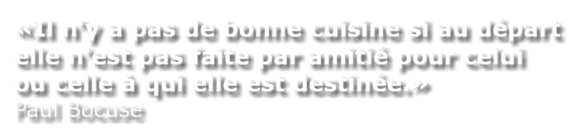 «Il n'y a pas de bonne cuisine si au départ elle n'est pas faite par amitié pour celui ou celle à qui elle est destinée.» Paul Bocuse 